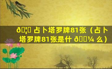 🦟 占卜塔罗牌81张（占卜塔罗牌81张是什 🌼 么）